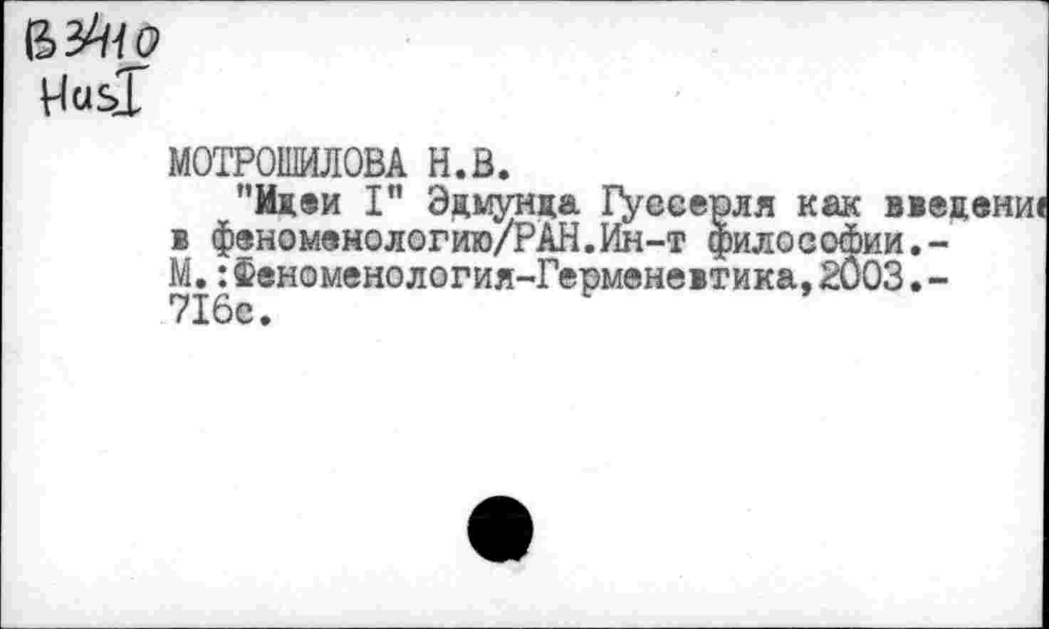 ﻿
МОТРОШИЛОВА н.в.
"Идеи I” Эдмунда Гуссерля как вве; в фвном®нологию/РАН.Ин-т философии.-М.:Феноменология-Герменевтика,2003.-716с.